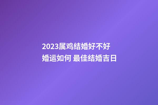 2023属鸡结婚好不好 婚运如何 最佳结婚吉日